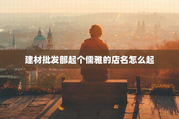 建材批发部起个儒雅的店名怎么起