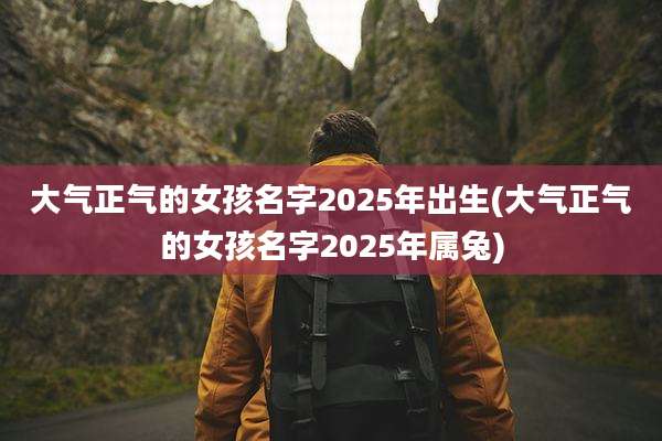 大气正气的女孩名字2025年出生(大气正气的女孩名字2025年属兔)