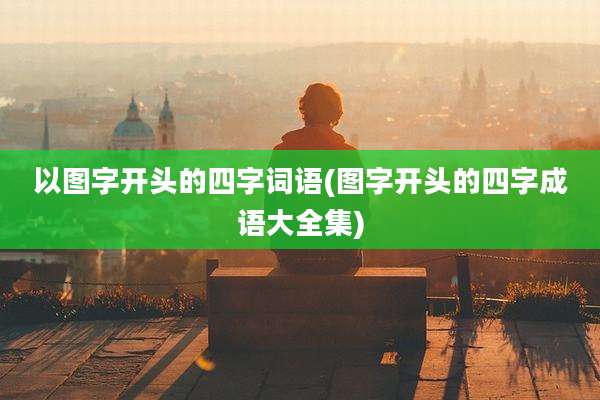 以图字开头的四字词语(图字开头的四字成语大全集)