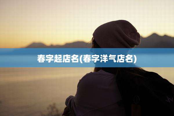 春字起店名(春字洋气店名)