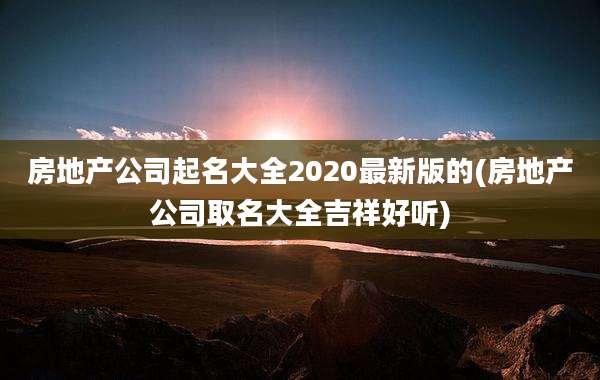 房地产公司起名大全2020最新版的(房地产公司取名大全吉祥好听)