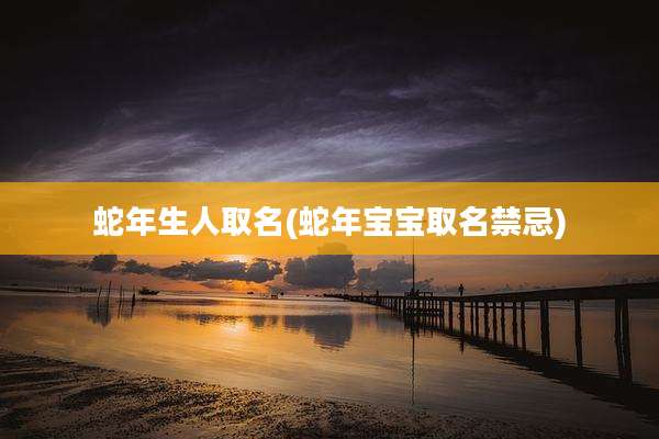 蛇年生人取名(蛇年宝宝取名禁忌)