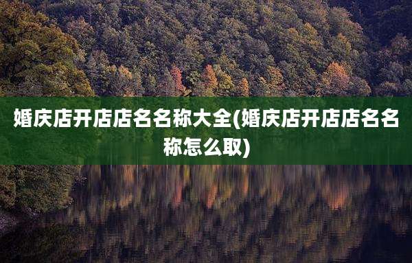 婚庆店开店店名名称大全(婚庆店开店店名名称怎么取)