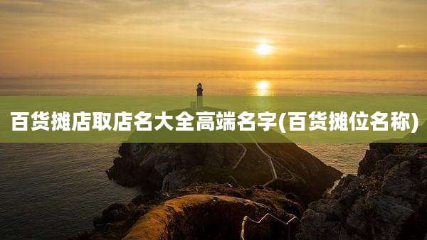 百货摊店取店名大全高端名字(百货摊位名称)