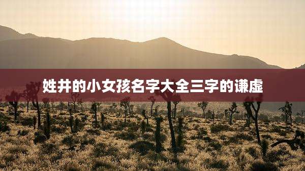姓井的小女孩名字大全三字的谦虚
