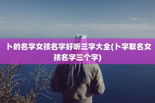 卜的名字女孩名字好听三字大全(卜字取名女孩名字三个字)