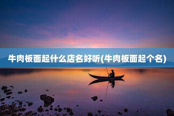 牛肉板面起什么店名好听(牛肉板面起个名)