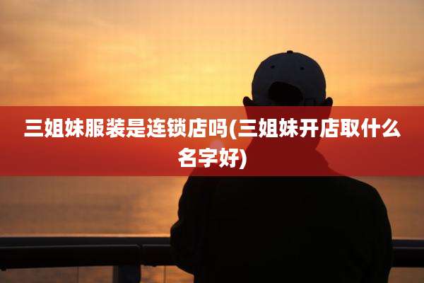 三姐妹服装是连锁店吗(三姐妹开店取什么名字好)