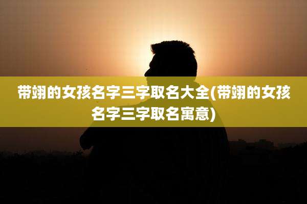 带翊的女孩名字三字取名大全(带翊的女孩名字三字取名寓意)