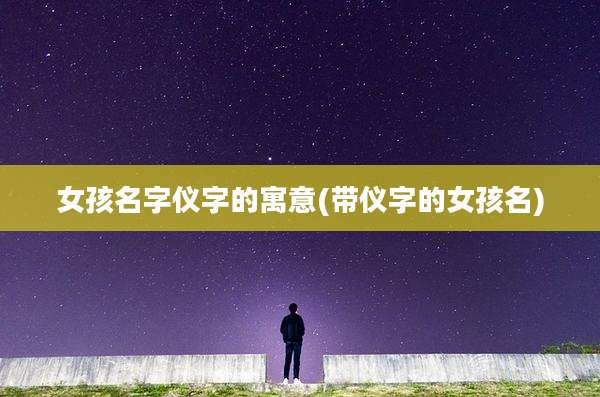 女孩名字仪字的寓意(带仪字的女孩名)