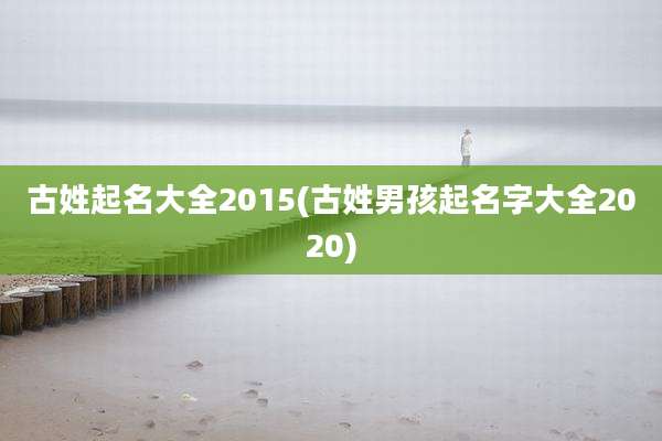 古姓起名大全2015(古姓男孩起名字大全2020)