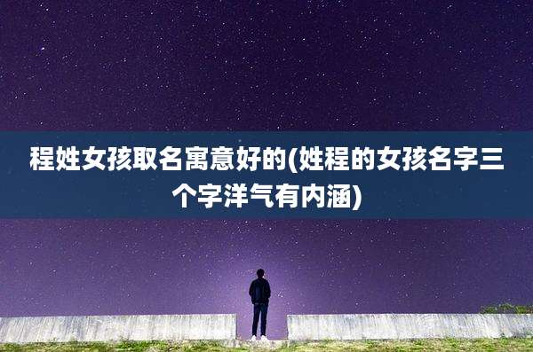 程姓女孩取名寓意好的(姓程的女孩名字三个字洋气有内涵)