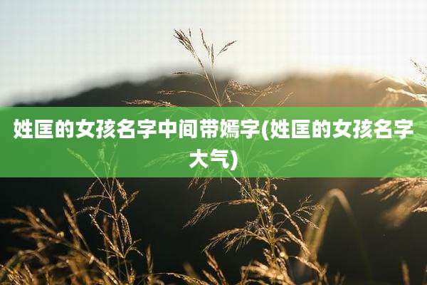 姓匡的女孩名字中间带嫣字(姓匡的女孩名字大气)