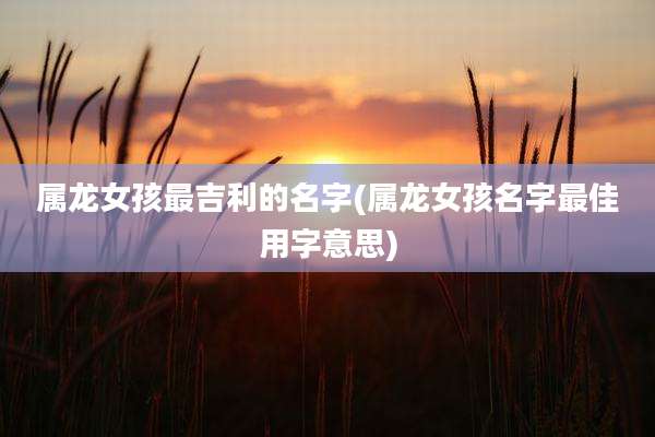 属龙女孩最吉利的名字(属龙女孩名字最佳用字意思)