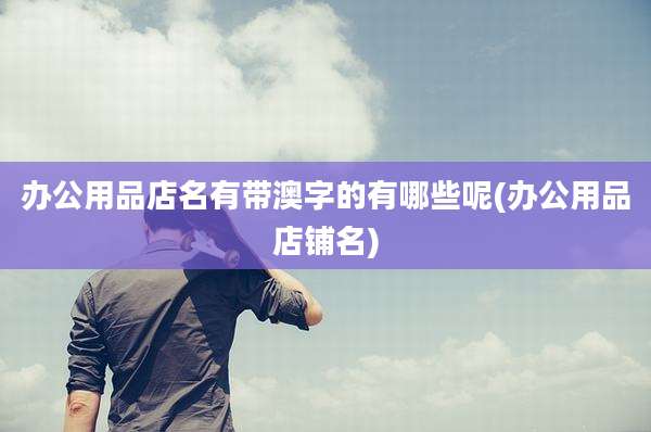 办公用品店名有带澳字的有哪些呢(办公用品店铺名)