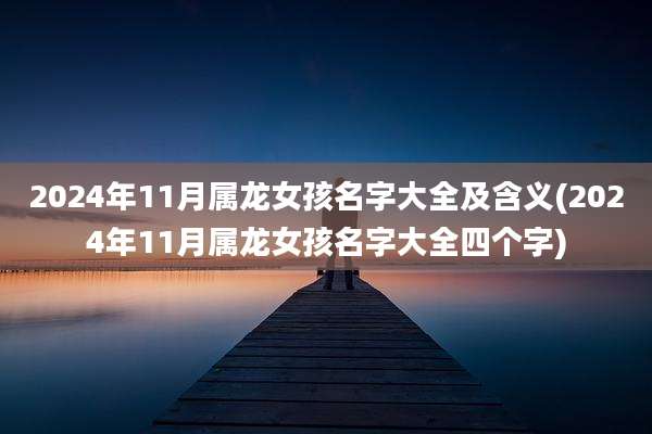 2024年11月属龙女孩名字大全及含义(2024年11月属龙女孩名字大全四个字)