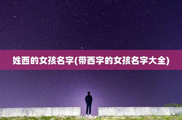 姓西的女孩名字(带西字的女孩名字大全)