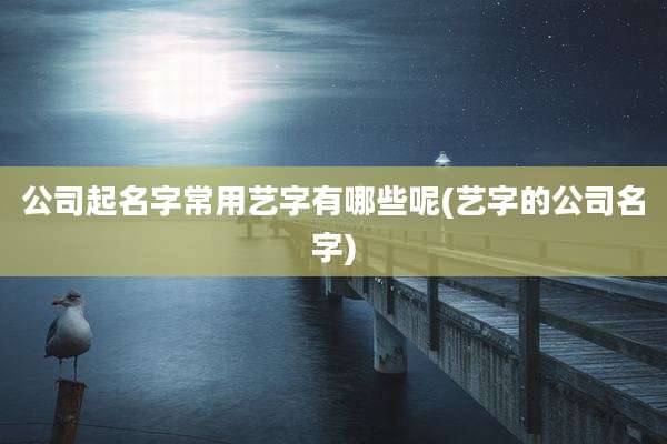公司起名字常用艺字有哪些呢(艺字的公司名字)