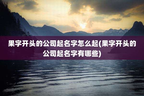 果字开头的公司起名字怎么起(果字开头的公司起名字有哪些)