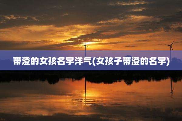 带澄的女孩名字洋气(女孩子带澄的名字)