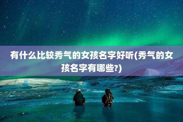 有什么比较秀气的女孩名字好听(秀气的女孩名字有哪些?)
