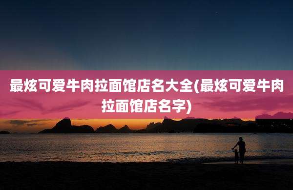 最炫可爱牛肉拉面馆店名大全(最炫可爱牛肉拉面馆店名字)