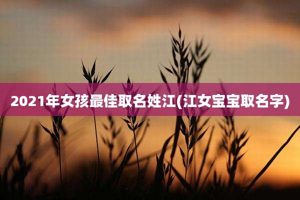 2021年女孩最佳取名姓江(江女宝宝取名字)