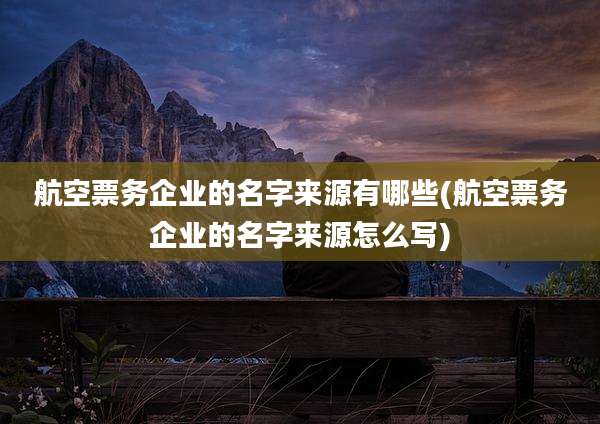 航空票务企业的名字来源有哪些(航空票务企业的名字来源怎么写)