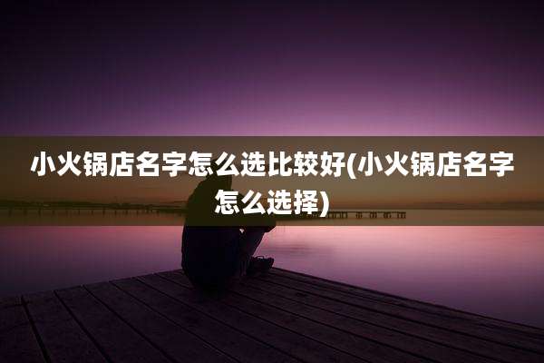 小火锅店名字怎么选比较好(小火锅店名字怎么选择)