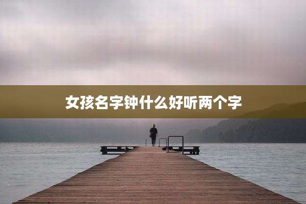 女孩名字钟什么好听两个字