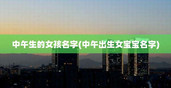 中午生的女孩名字(中午出生女宝宝名字)