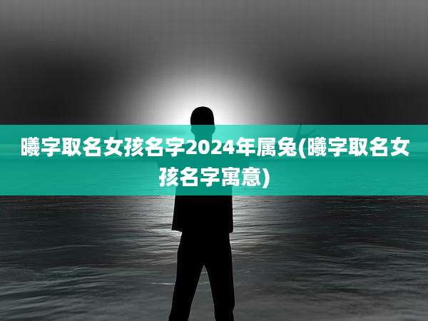 曦字取名女孩名字2024年属兔(曦字取名女孩名字寓意)