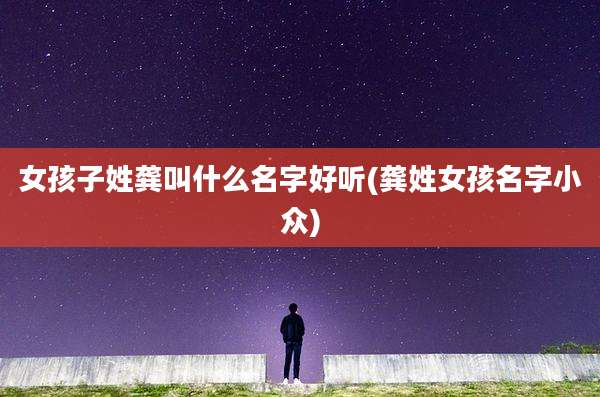 女孩子姓龚叫什么名字好听(龚姓女孩名字小众)