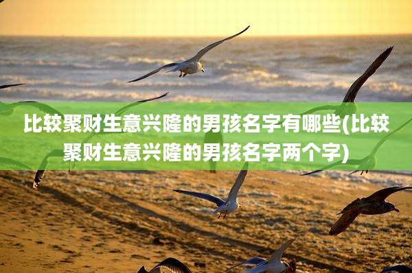比较聚财生意兴隆的男孩名字有哪些(比较聚财生意兴隆的男孩名字两个字)