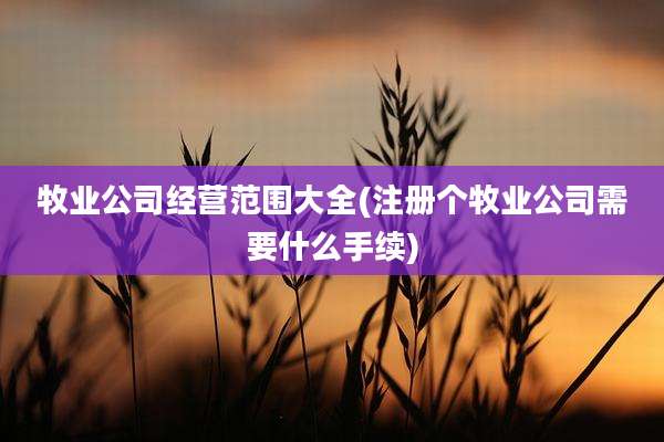 牧业公司经营范围大全(注册个牧业公司需要什么手续)