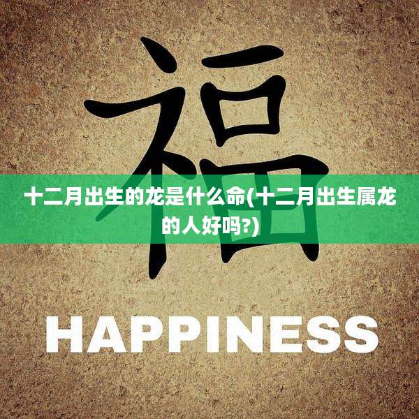 十二月出生的龙是什么命(十二月出生属龙的人好吗?)
