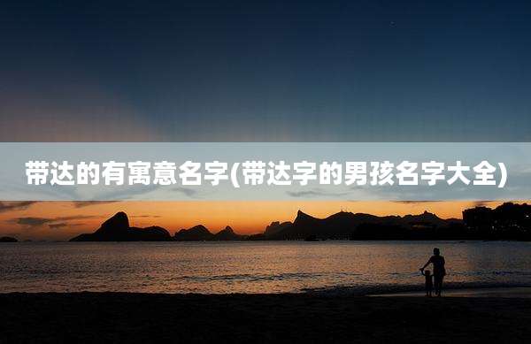 带达的有寓意名字(带达字的男孩名字大全)