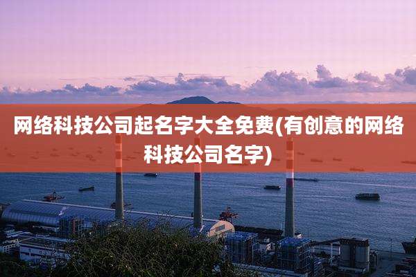 网络科技公司起名字大全免费(有创意的网络科技公司名字)