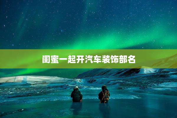 闺蜜一起开汽车装饰部名