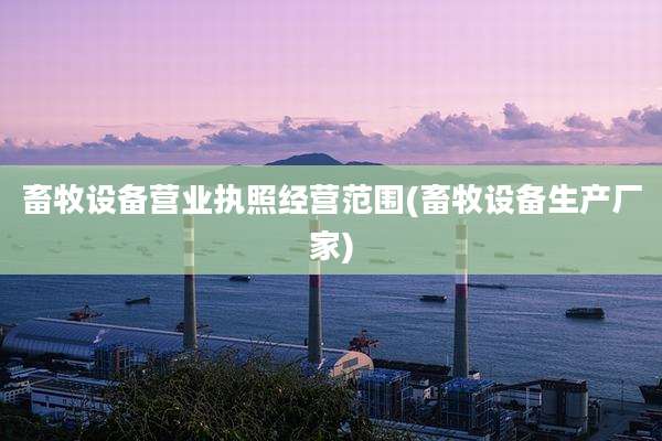 畜牧设备营业执照经营范围(畜牧设备生产厂家)