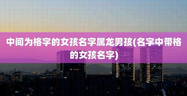 中间为格字的女孩名字属龙男孩(名字中带格的女孩名字)