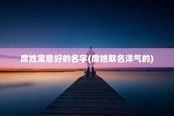 席姓寓意好的名字(席姓取名洋气的)
