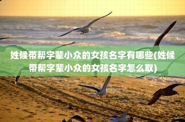 姓候带帮字辈小众的女孩名字有哪些(姓候带帮字辈小众的女孩名字怎么取)