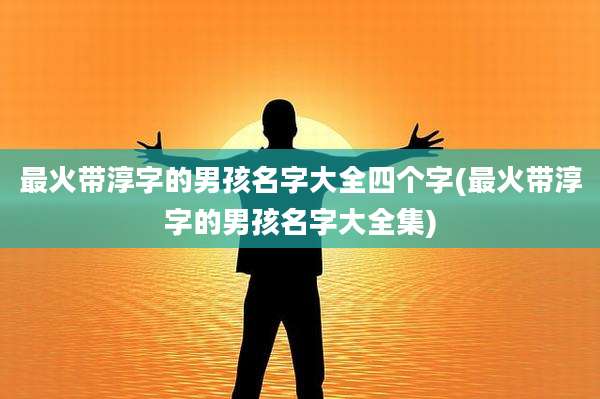 最火带淳字的男孩名字大全四个字(最火带淳字的男孩名字大全集)