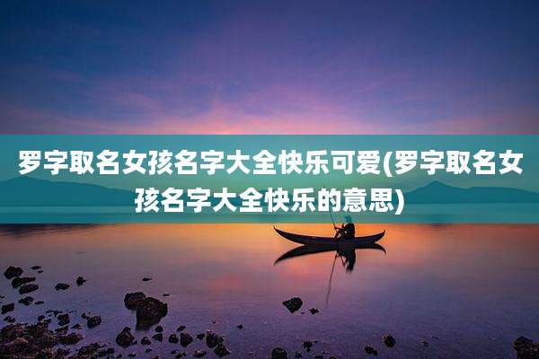 罗字取名女孩名字大全快乐可爱(罗字取名女孩名字大全快乐的意思)