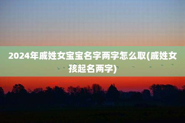 2024年戚姓女宝宝名字两字怎么取(戚姓女孩起名两字)