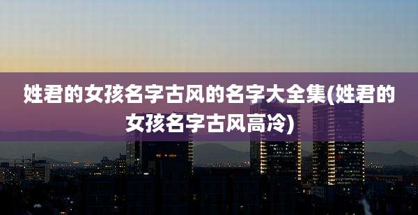 姓君的女孩名字古风的名字大全集(姓君的女孩名字古风高冷)
