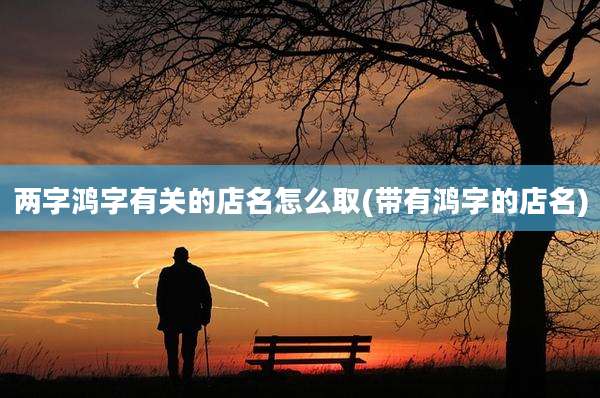 两字鸿字有关的店名怎么取(带有鸿字的店名)