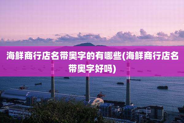 海鲜商行店名带奥字的有哪些(海鲜商行店名带奥字好吗)