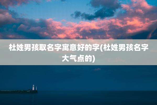 杜姓男孩取名字寓意好的字(杜姓男孩名字大气点的)